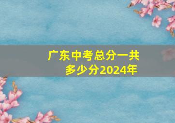 广东中考总分一共多少分2024年