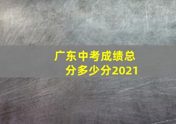 广东中考成绩总分多少分2021