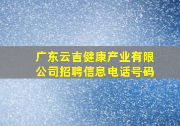 广东云吉健康产业有限公司招聘信息电话号码