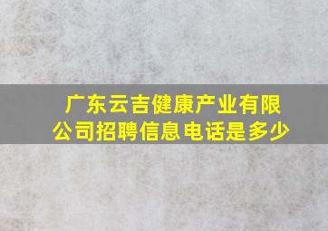 广东云吉健康产业有限公司招聘信息电话是多少