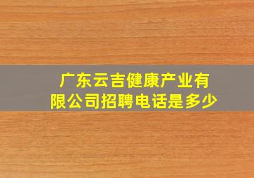 广东云吉健康产业有限公司招聘电话是多少