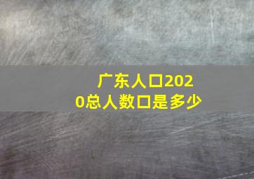 广东人口2020总人数口是多少