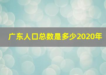 广东人口总数是多少2020年