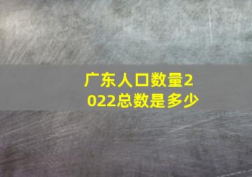 广东人口数量2022总数是多少