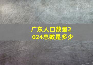 广东人口数量2024总数是多少