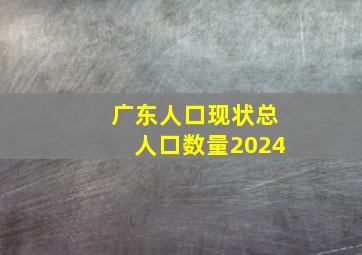 广东人口现状总人口数量2024