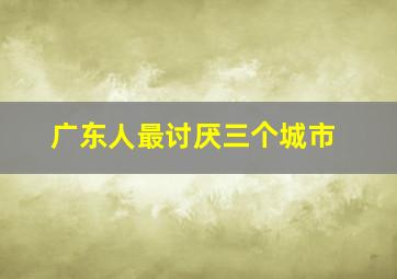 广东人最讨厌三个城市