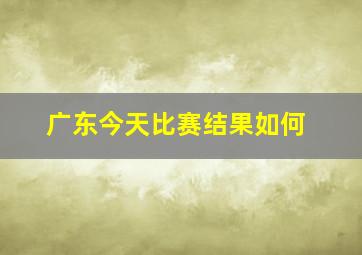 广东今天比赛结果如何