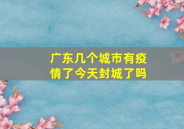 广东几个城市有疫情了今天封城了吗