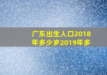 广东出生人口2018年多少岁2019年多