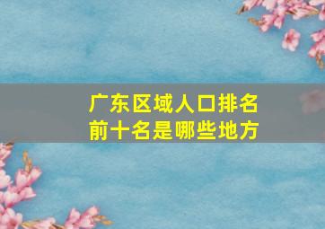 广东区域人口排名前十名是哪些地方