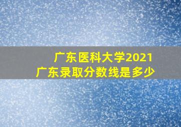 广东医科大学2021广东录取分数线是多少