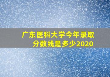 广东医科大学今年录取分数线是多少2020