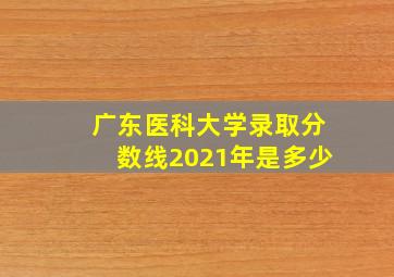 广东医科大学录取分数线2021年是多少