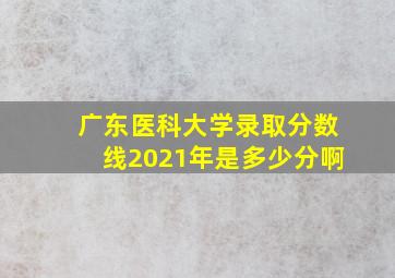 广东医科大学录取分数线2021年是多少分啊