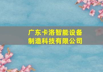 广东卡洛智能设备制造科技有限公司