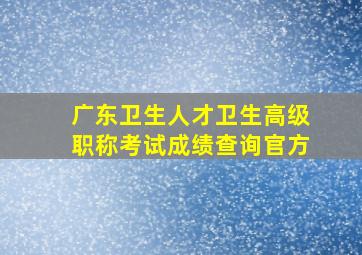 广东卫生人才卫生高级职称考试成绩查询官方