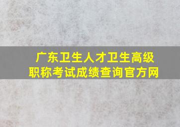 广东卫生人才卫生高级职称考试成绩查询官方网