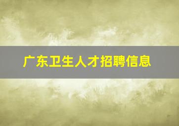 广东卫生人才招聘信息