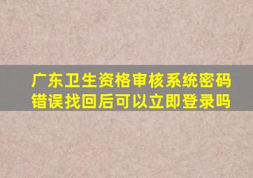 广东卫生资格审核系统密码错误找回后可以立即登录吗