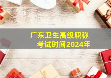 广东卫生高级职称考试时间2024年