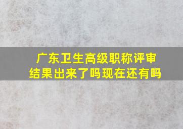 广东卫生高级职称评审结果出来了吗现在还有吗