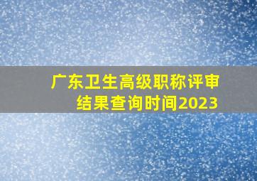 广东卫生高级职称评审结果查询时间2023