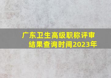 广东卫生高级职称评审结果查询时间2023年