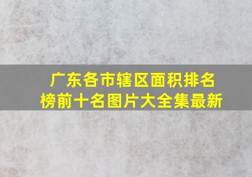 广东各市辖区面积排名榜前十名图片大全集最新