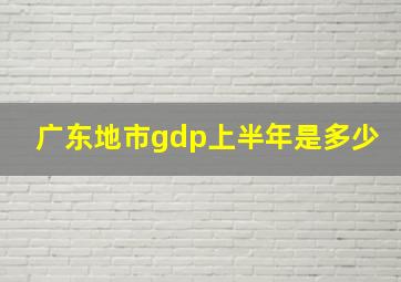 广东地市gdp上半年是多少