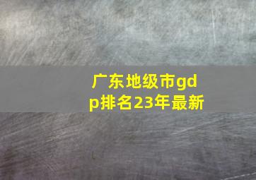 广东地级市gdp排名23年最新