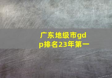 广东地级市gdp排名23年第一