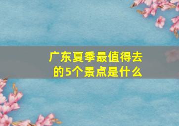 广东夏季最值得去的5个景点是什么