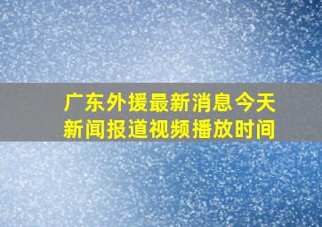 广东外援最新消息今天新闻报道视频播放时间