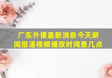 广东外援最新消息今天新闻报道视频播放时间是几点