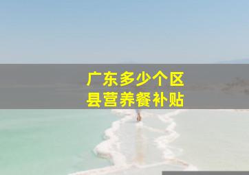 广东多少个区县营养餐补贴