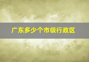 广东多少个市级行政区