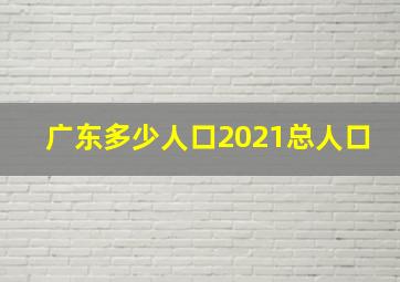 广东多少人口2021总人口