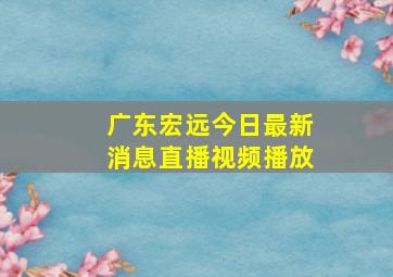 广东宏远今日最新消息直播视频播放