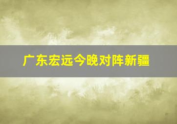 广东宏远今晚对阵新疆