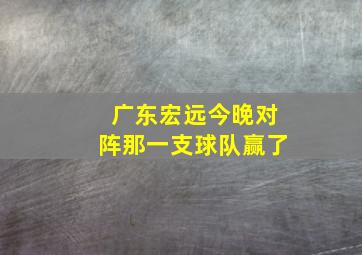 广东宏远今晚对阵那一支球队赢了