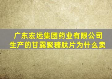 广东宏远集团药业有限公司生产的甘露聚糖肽片为什么卖