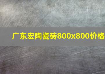 广东宏陶瓷砖800x800价格