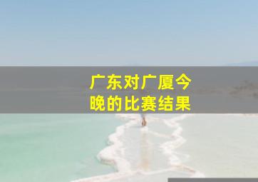 广东对广厦今晚的比赛结果