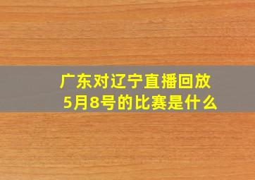 广东对辽宁直播回放5月8号的比赛是什么