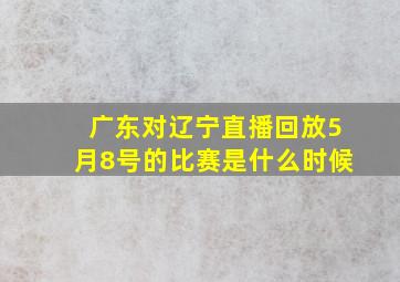 广东对辽宁直播回放5月8号的比赛是什么时候