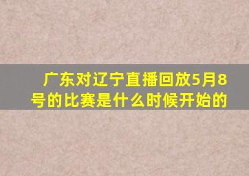 广东对辽宁直播回放5月8号的比赛是什么时候开始的