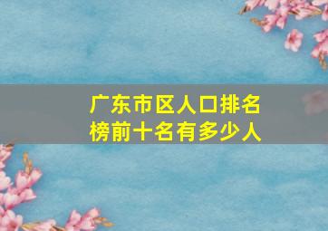 广东市区人口排名榜前十名有多少人