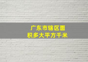 广东市辖区面积多大平方千米