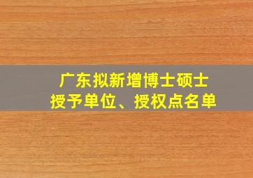 广东拟新增博士硕士授予单位、授权点名单